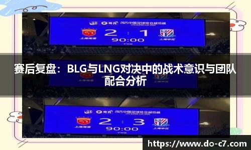 赛后复盘：BLG与LNG对决中的战术意识与团队配合分析